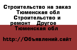 Строительство на заказ - Тюменская обл. Строительство и ремонт » Другое   . Тюменская обл.